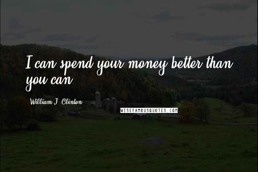 William J. Clinton Quotes: I can spend your money better than you can.