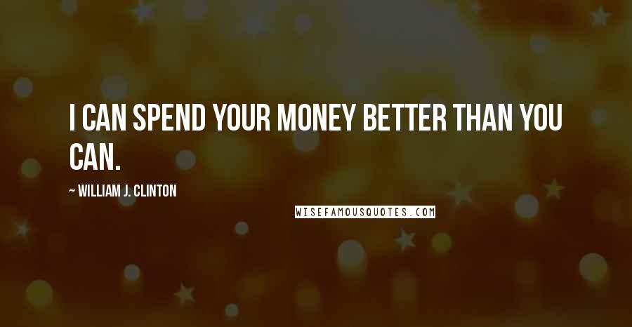 William J. Clinton Quotes: I can spend your money better than you can.