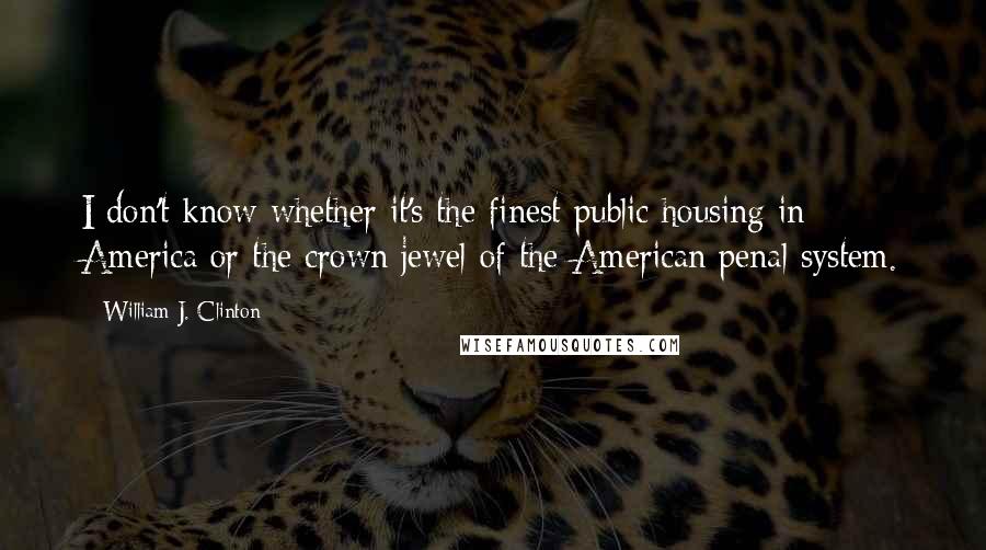 William J. Clinton Quotes: I don't know whether it's the finest public housing in America or the crown jewel of the American penal system.