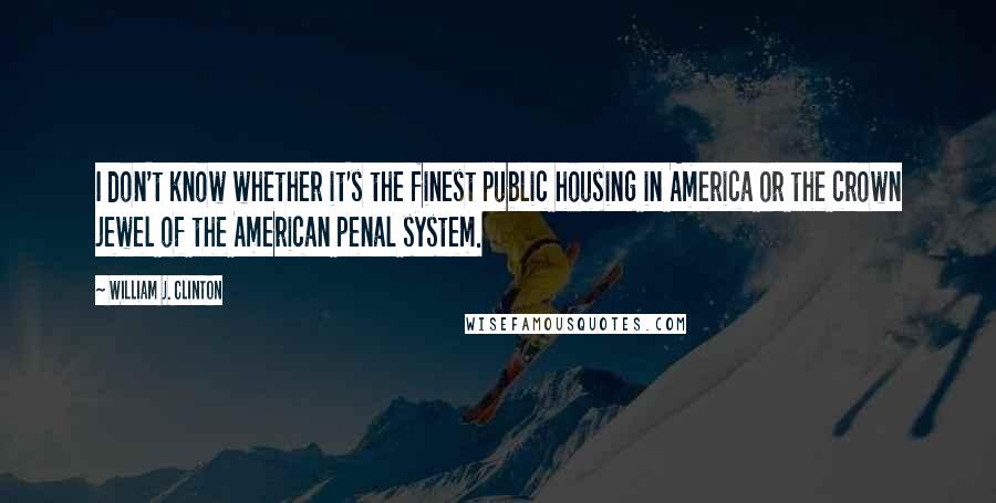 William J. Clinton Quotes: I don't know whether it's the finest public housing in America or the crown jewel of the American penal system.