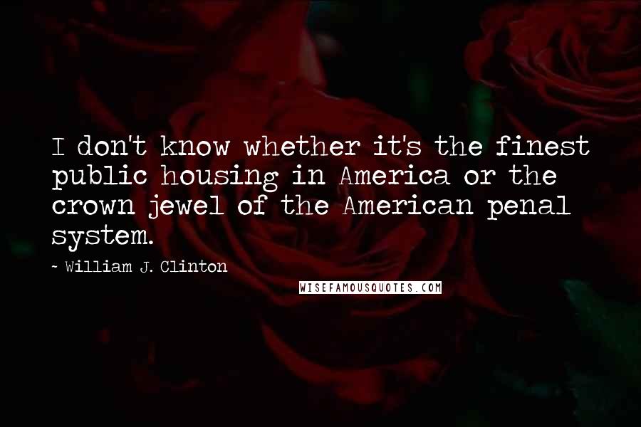 William J. Clinton Quotes: I don't know whether it's the finest public housing in America or the crown jewel of the American penal system.