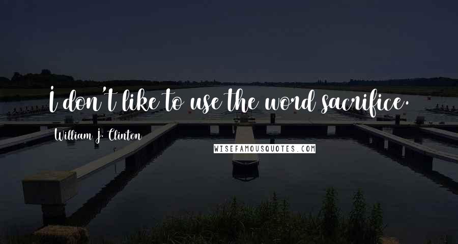 William J. Clinton Quotes: I don't like to use the word sacrifice.