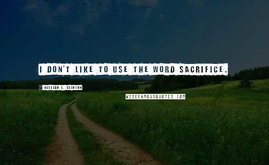 William J. Clinton Quotes: I don't like to use the word sacrifice.