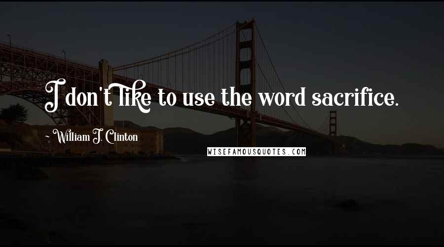 William J. Clinton Quotes: I don't like to use the word sacrifice.