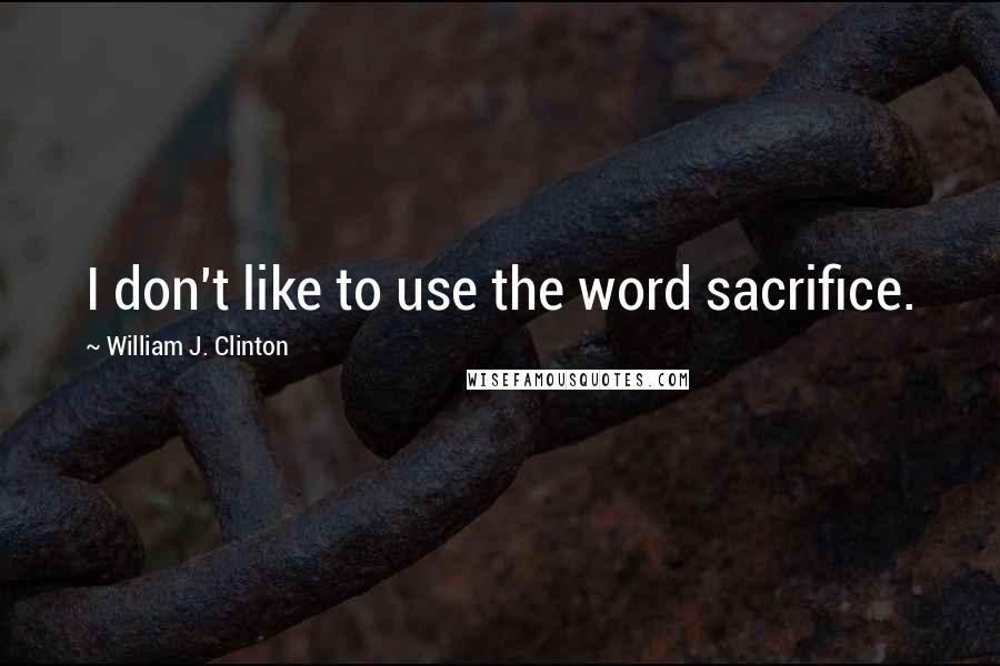 William J. Clinton Quotes: I don't like to use the word sacrifice.