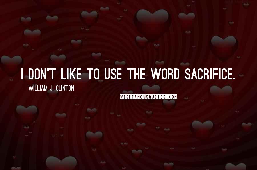 William J. Clinton Quotes: I don't like to use the word sacrifice.