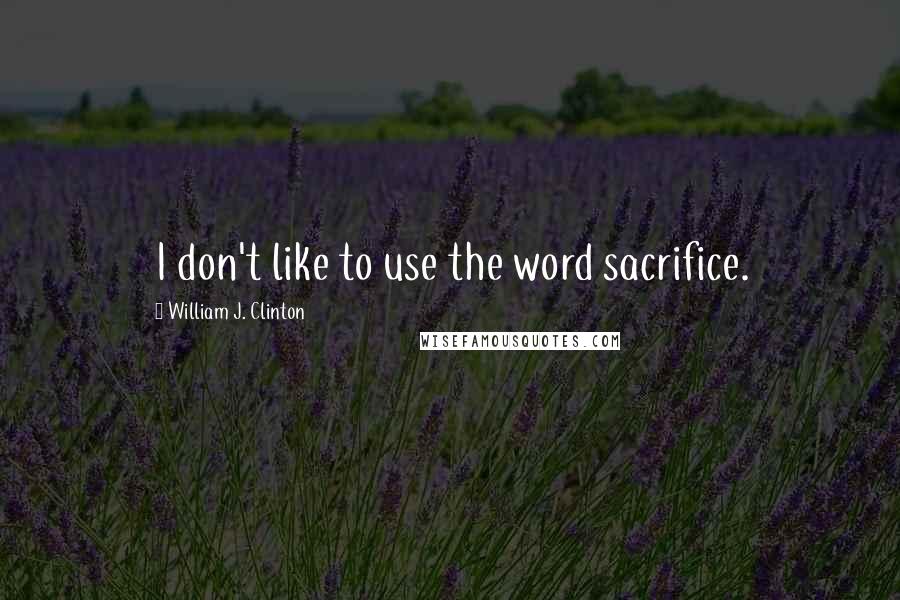 William J. Clinton Quotes: I don't like to use the word sacrifice.