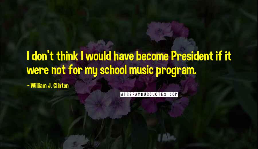 William J. Clinton Quotes: I don't think I would have become President if it were not for my school music program.