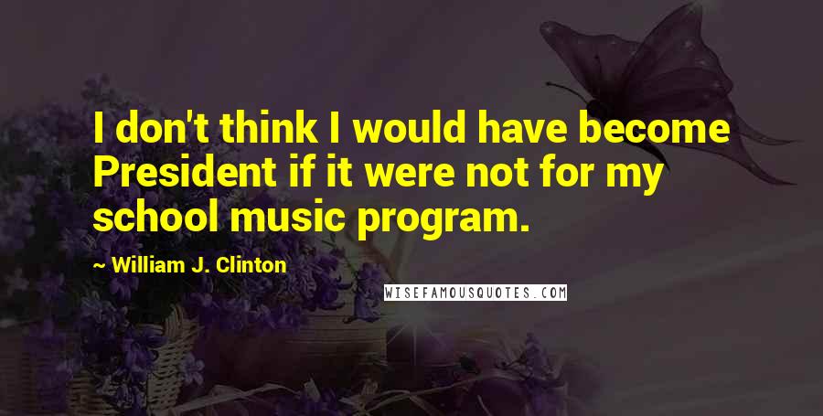 William J. Clinton Quotes: I don't think I would have become President if it were not for my school music program.