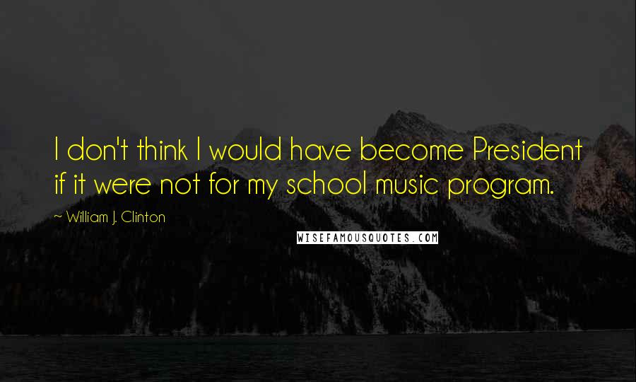 William J. Clinton Quotes: I don't think I would have become President if it were not for my school music program.