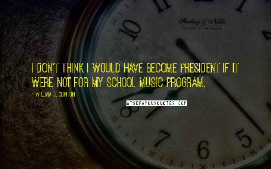 William J. Clinton Quotes: I don't think I would have become President if it were not for my school music program.