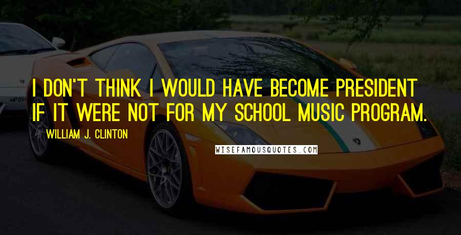 William J. Clinton Quotes: I don't think I would have become President if it were not for my school music program.