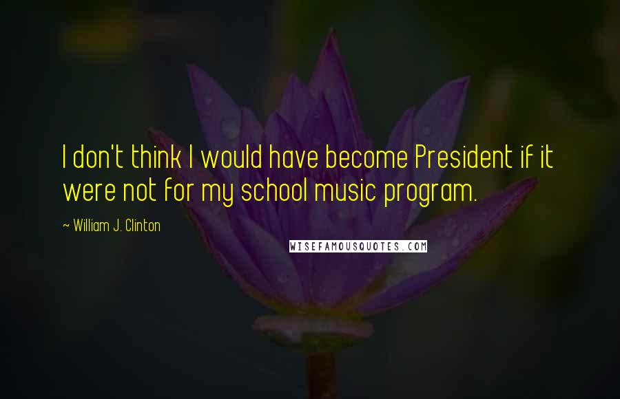 William J. Clinton Quotes: I don't think I would have become President if it were not for my school music program.