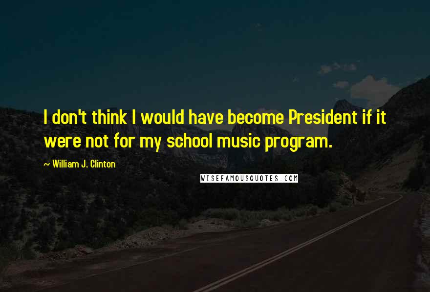 William J. Clinton Quotes: I don't think I would have become President if it were not for my school music program.