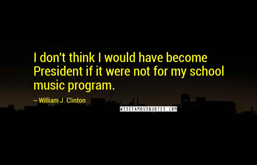 William J. Clinton Quotes: I don't think I would have become President if it were not for my school music program.