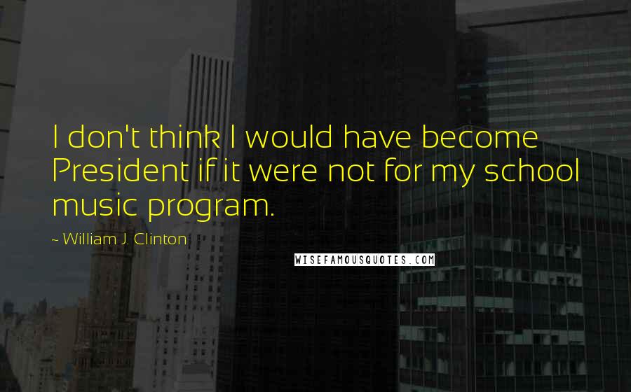 William J. Clinton Quotes: I don't think I would have become President if it were not for my school music program.