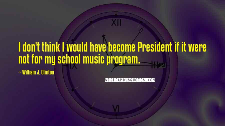 William J. Clinton Quotes: I don't think I would have become President if it were not for my school music program.