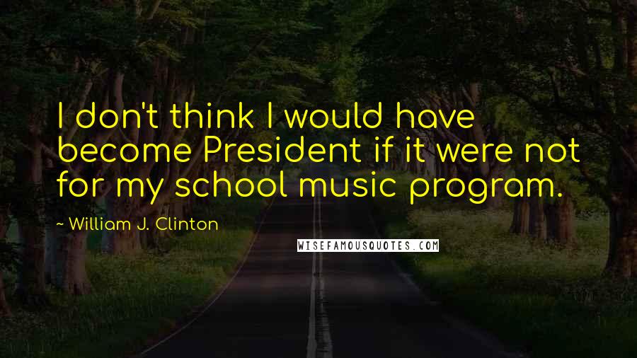 William J. Clinton Quotes: I don't think I would have become President if it were not for my school music program.