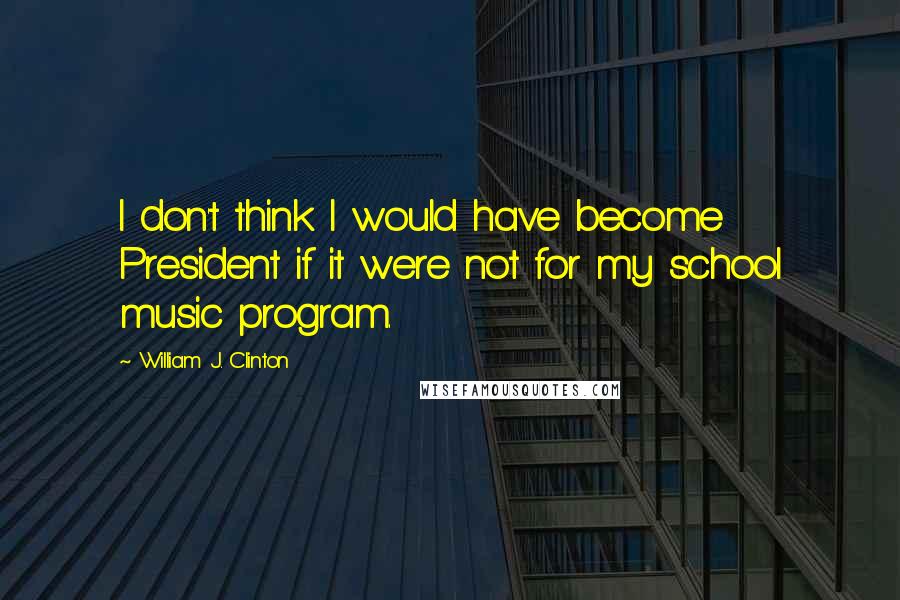 William J. Clinton Quotes: I don't think I would have become President if it were not for my school music program.