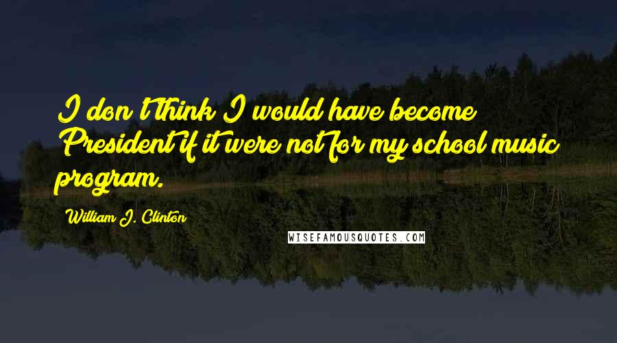 William J. Clinton Quotes: I don't think I would have become President if it were not for my school music program.