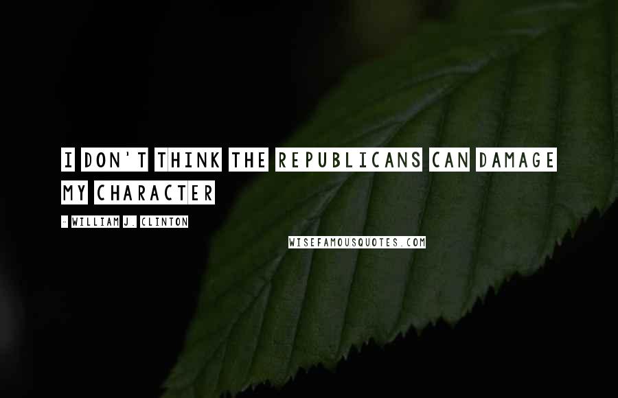 William J. Clinton Quotes: I don't think the Republicans can damage my character