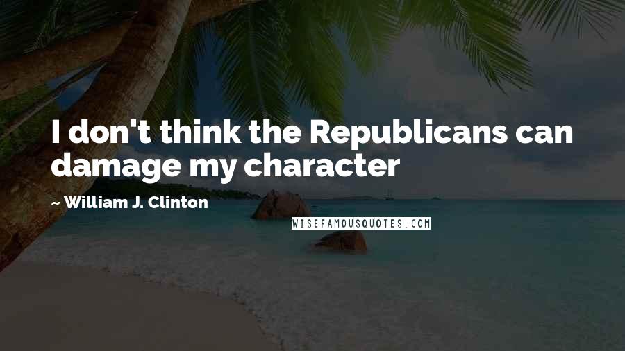 William J. Clinton Quotes: I don't think the Republicans can damage my character