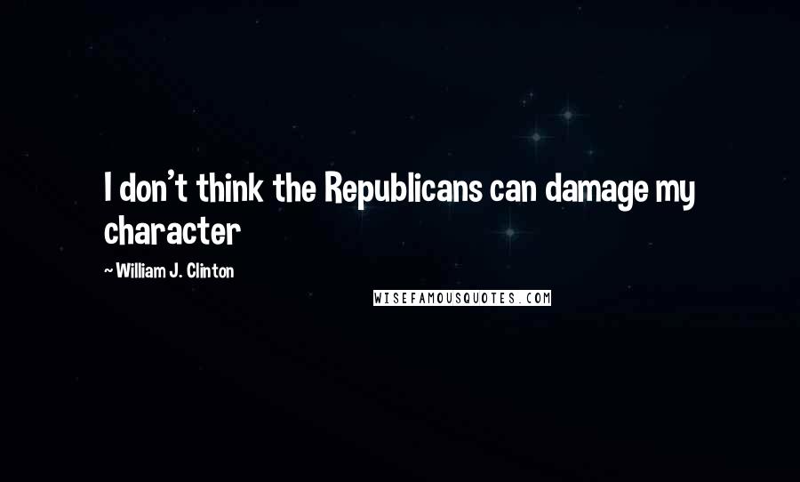 William J. Clinton Quotes: I don't think the Republicans can damage my character