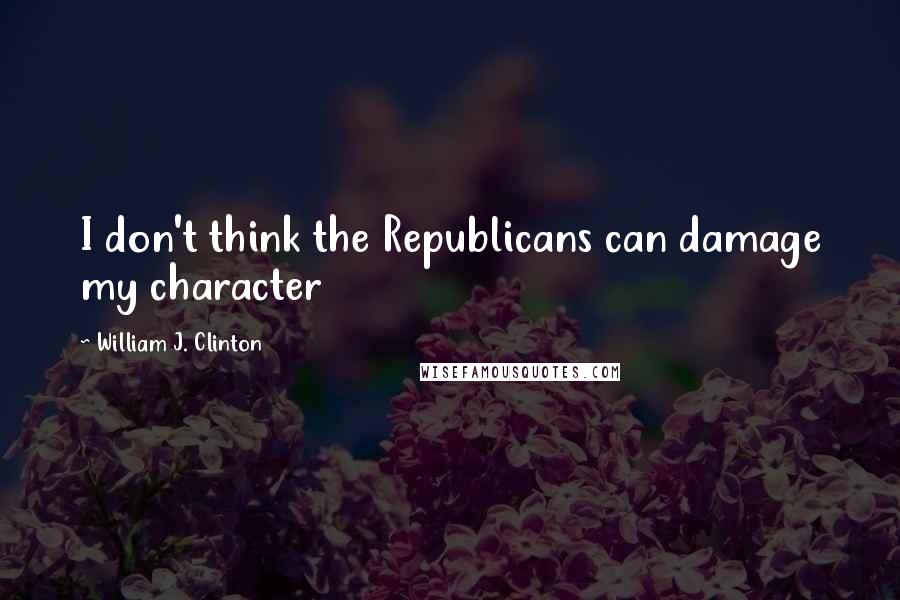 William J. Clinton Quotes: I don't think the Republicans can damage my character