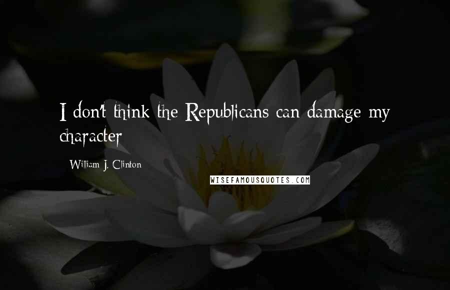 William J. Clinton Quotes: I don't think the Republicans can damage my character