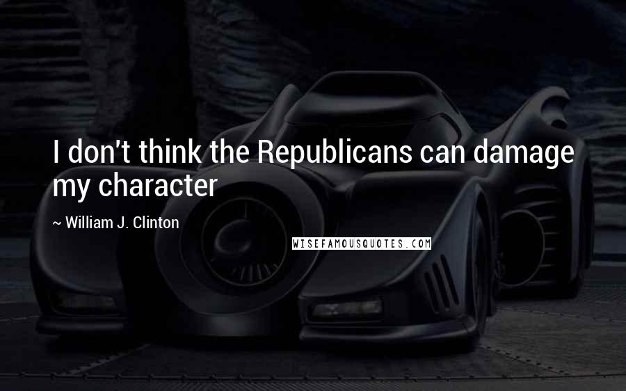 William J. Clinton Quotes: I don't think the Republicans can damage my character