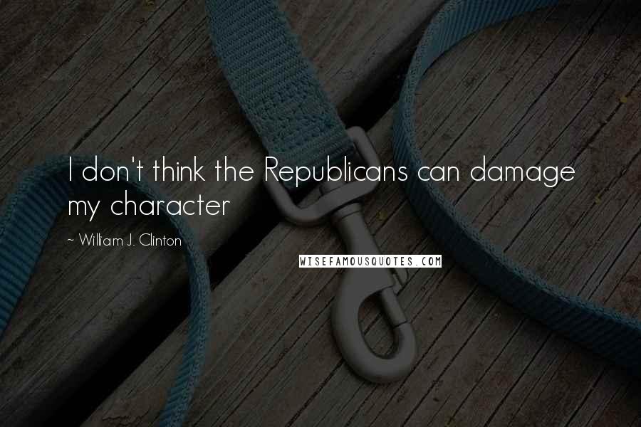 William J. Clinton Quotes: I don't think the Republicans can damage my character