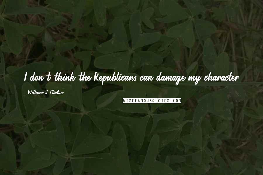 William J. Clinton Quotes: I don't think the Republicans can damage my character