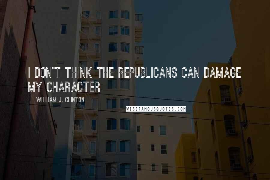 William J. Clinton Quotes: I don't think the Republicans can damage my character