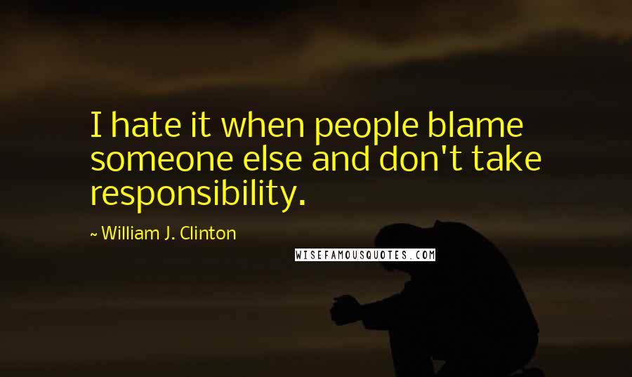 William J. Clinton Quotes: I hate it when people blame someone else and don't take responsibility.