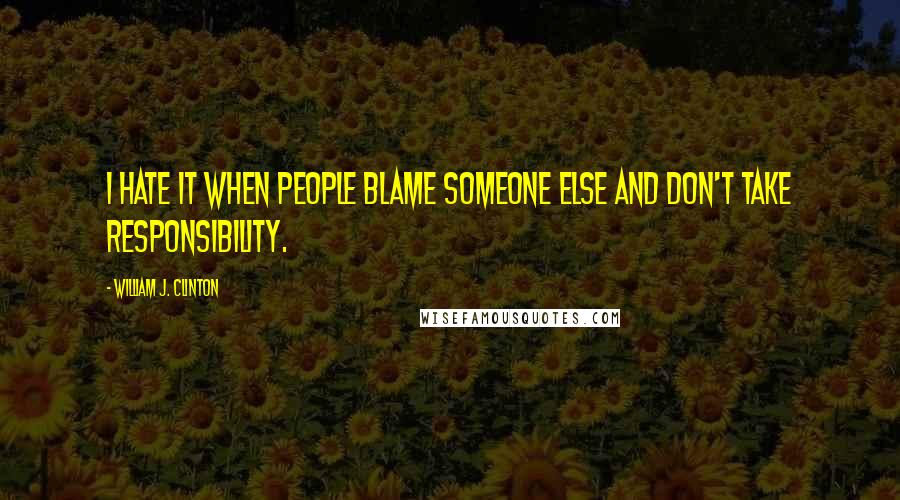 William J. Clinton Quotes: I hate it when people blame someone else and don't take responsibility.
