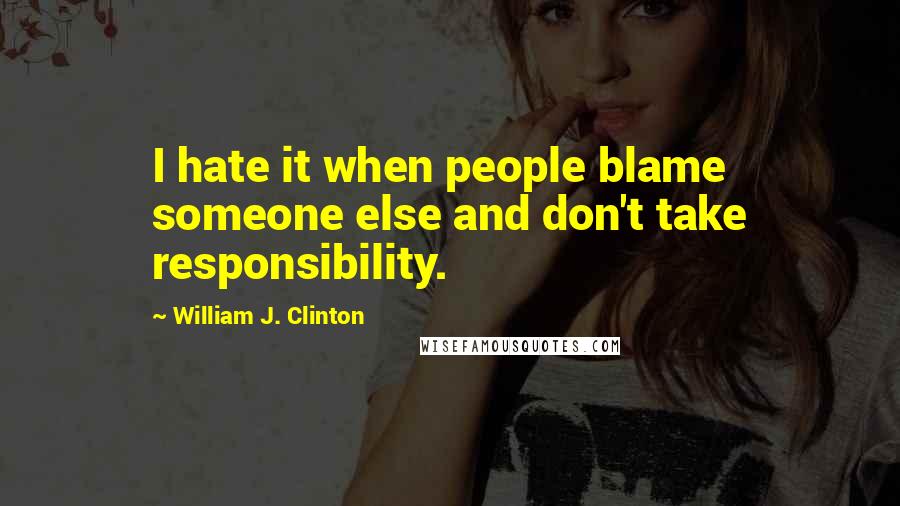 William J. Clinton Quotes: I hate it when people blame someone else and don't take responsibility.