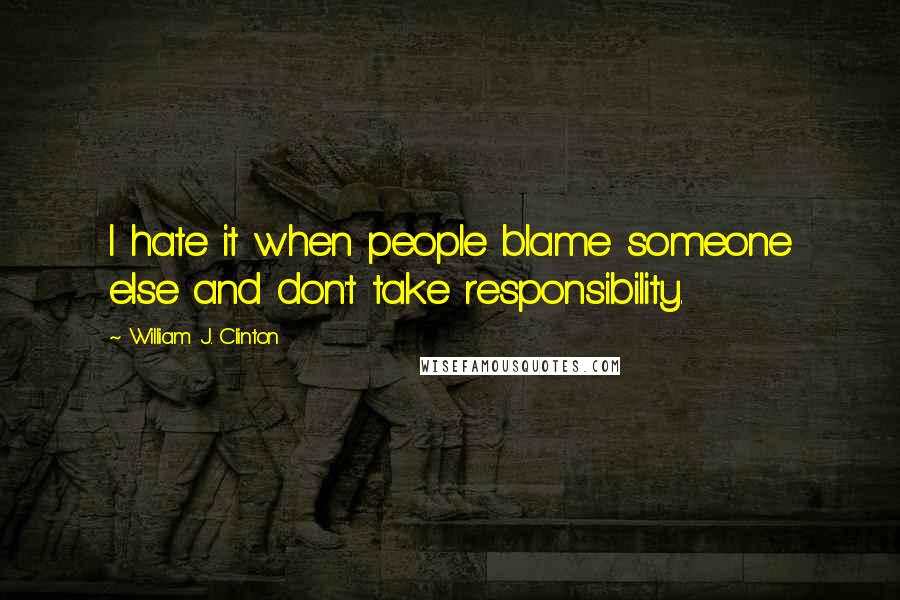 William J. Clinton Quotes: I hate it when people blame someone else and don't take responsibility.