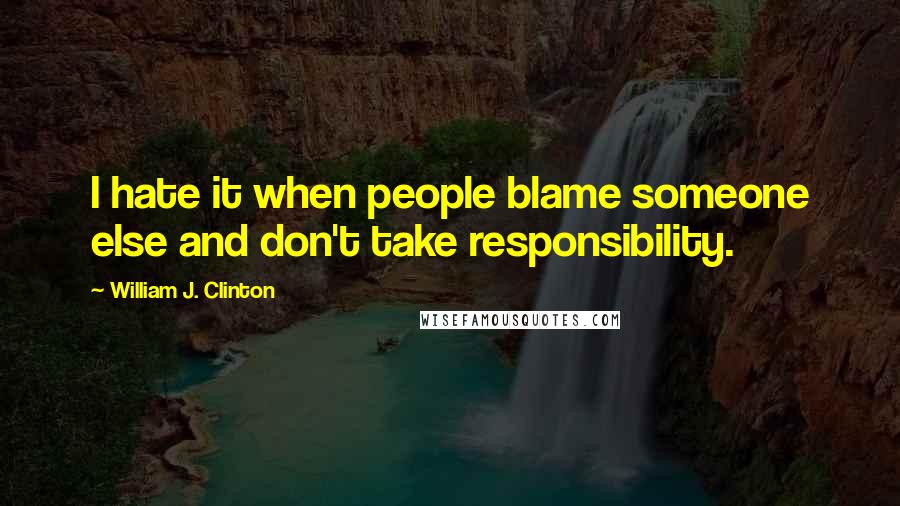 William J. Clinton Quotes: I hate it when people blame someone else and don't take responsibility.
