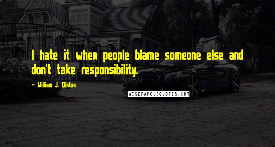William J. Clinton Quotes: I hate it when people blame someone else and don't take responsibility.