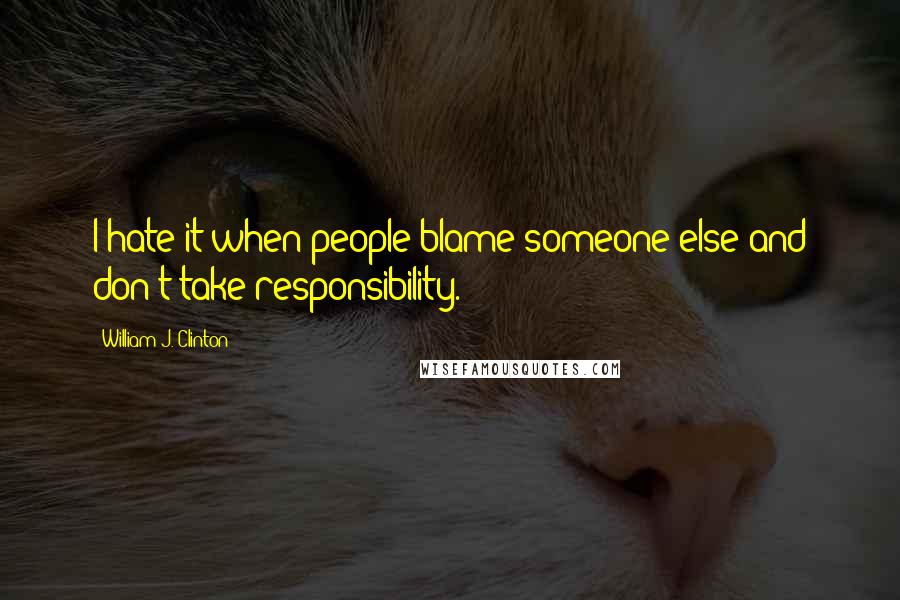 William J. Clinton Quotes: I hate it when people blame someone else and don't take responsibility.
