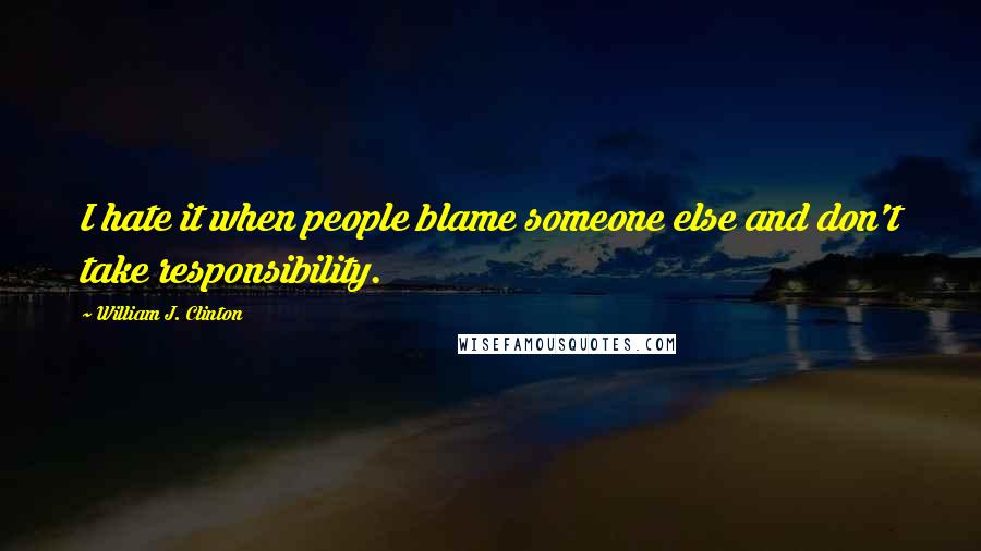 William J. Clinton Quotes: I hate it when people blame someone else and don't take responsibility.
