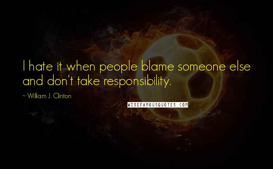 William J. Clinton Quotes: I hate it when people blame someone else and don't take responsibility.