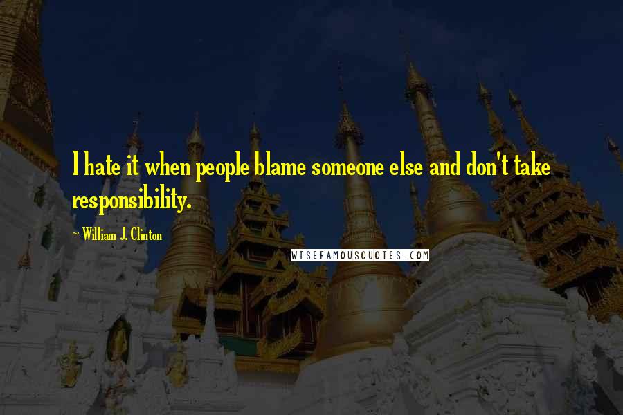 William J. Clinton Quotes: I hate it when people blame someone else and don't take responsibility.