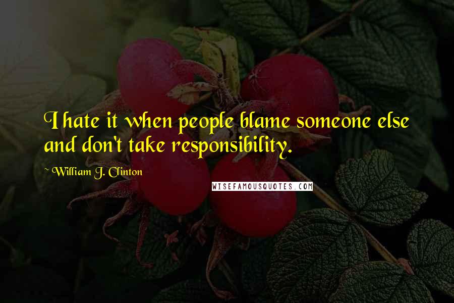 William J. Clinton Quotes: I hate it when people blame someone else and don't take responsibility.