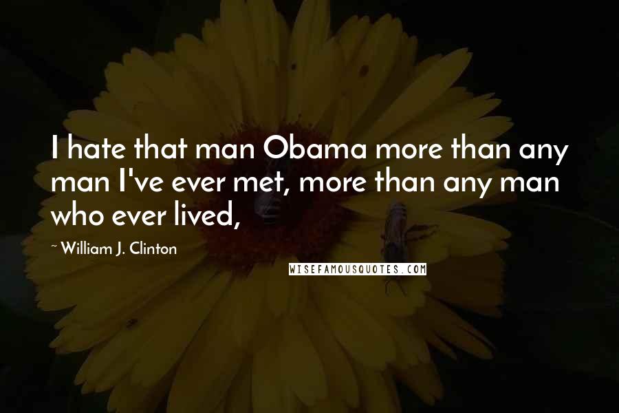 William J. Clinton Quotes: I hate that man Obama more than any man I've ever met, more than any man who ever lived,