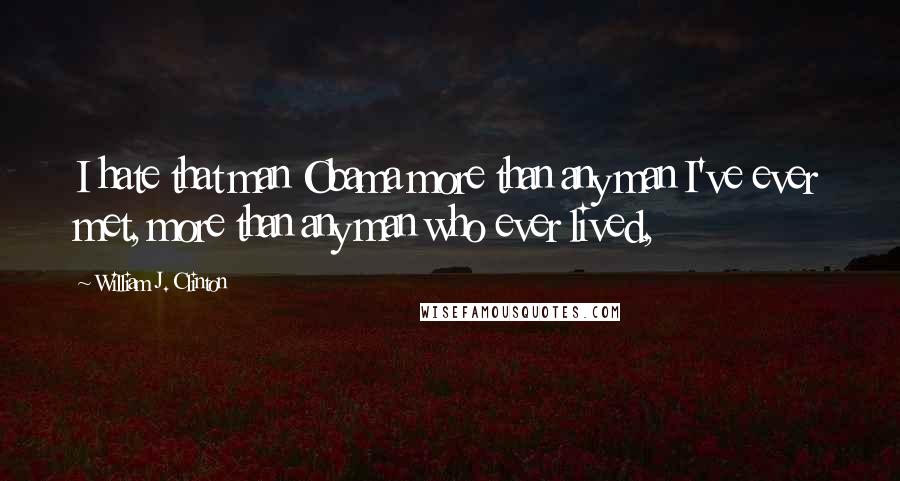William J. Clinton Quotes: I hate that man Obama more than any man I've ever met, more than any man who ever lived,