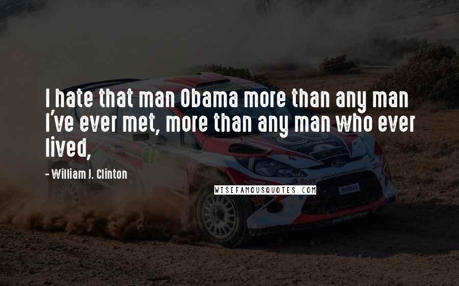 William J. Clinton Quotes: I hate that man Obama more than any man I've ever met, more than any man who ever lived,