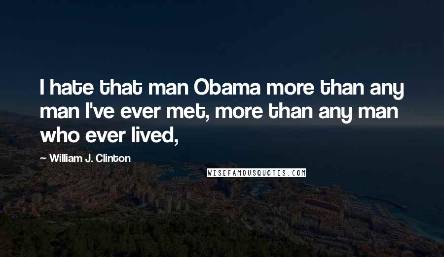 William J. Clinton Quotes: I hate that man Obama more than any man I've ever met, more than any man who ever lived,