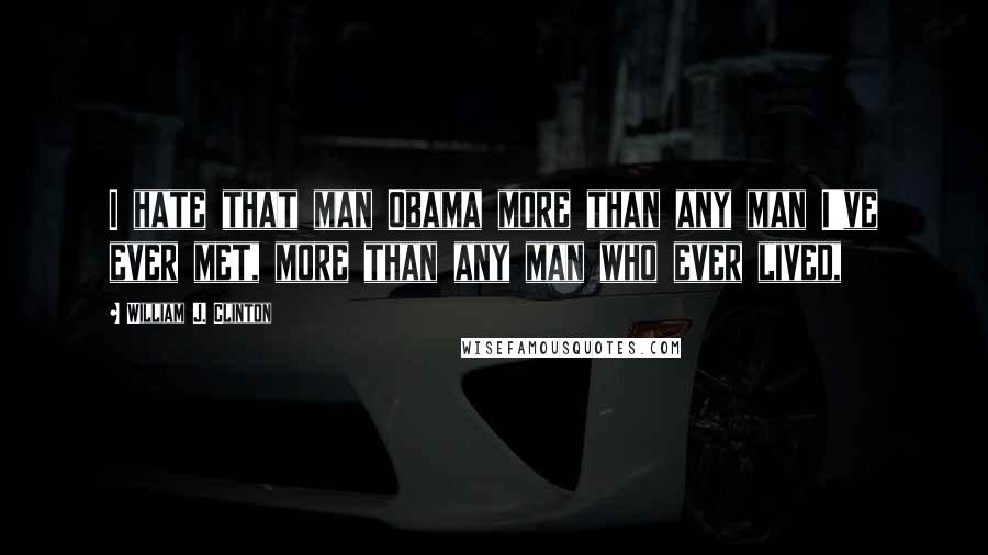 William J. Clinton Quotes: I hate that man Obama more than any man I've ever met, more than any man who ever lived,