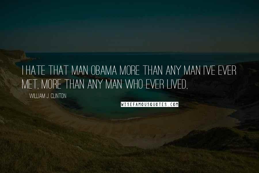William J. Clinton Quotes: I hate that man Obama more than any man I've ever met, more than any man who ever lived,